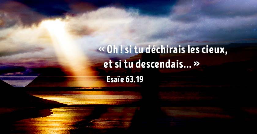 «Oh ! si tu déchirais les cieux, et si tu descendais...» Esaïe 63.19